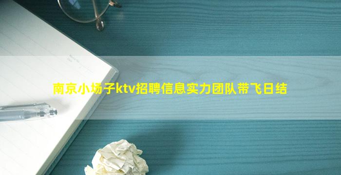 南京小场子ktv招聘信息实力团队带飞日结