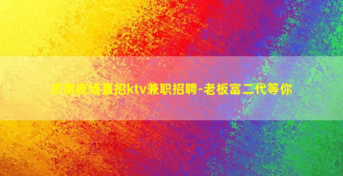 济南夜场直招ktv兼职招聘-老板富二代等你